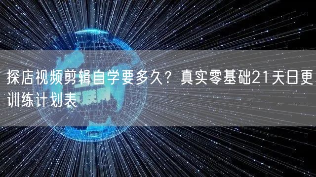 探店视频剪辑自学要多久?真实零基础21天日更训练计划表