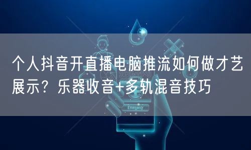 个人抖音开直播电脑推流如何做才艺展示?乐器收音+多轨混音技巧