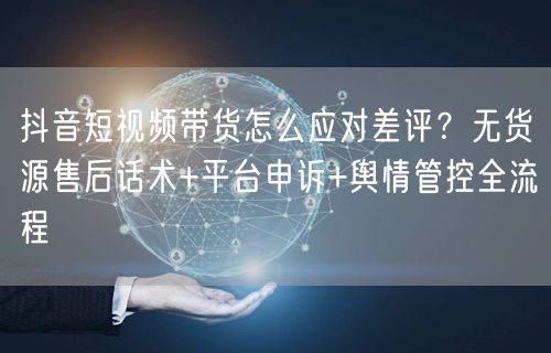抖音短视频带货怎么应对差评?无货源售后话术+平台申诉+舆情管控全流程