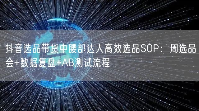 抖音选品带货中腰部达人高效选品SOP:周选品会+数据复盘+AB测试流程