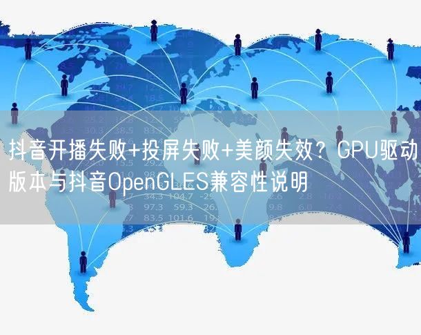 抖音开播失败+投屏失败+美颜失效?GPU驱动版本与抖音OpenGLES兼容性说明