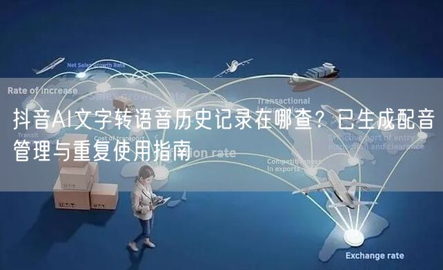 抖音AI文字转语音历史记录在哪查？已生成配音管理与重复使用指南