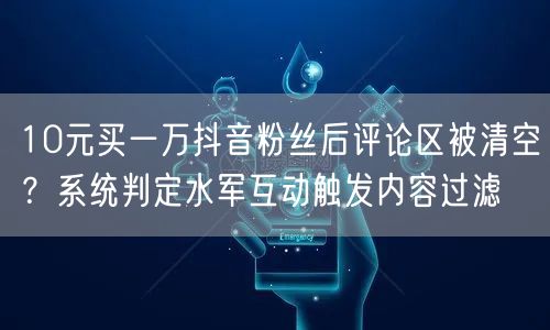 10元买一万抖音粉丝后评论区被清空？系统判定水军互动触发内容过滤