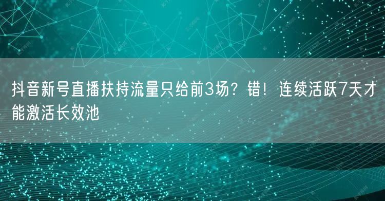 抖音新号直播扶持流量只给前3场？错！连续活跃7天才能激活长效池