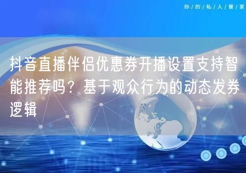 抖音直播伴侣优惠券开播设置支持智能推荐吗？基于观众行为的动态发券逻辑
