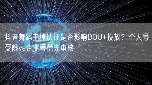 抖音舞蹈主播认证是否影响DOU+投放？个人号受限vs企业号优先审核