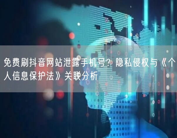 免费刷抖音网站泄露手机号？隐私侵权与《个人信息保护法》关联分析