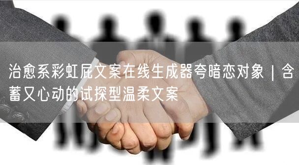 治愈系彩虹屁文案在线生成器夸暗恋对象｜含蓄又心动的试探型温柔文案