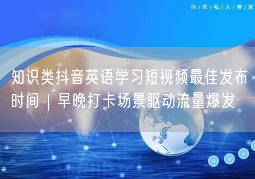 知识类抖音英语学习短视频最佳发布时间｜早晚打卡场景驱动流量爆发