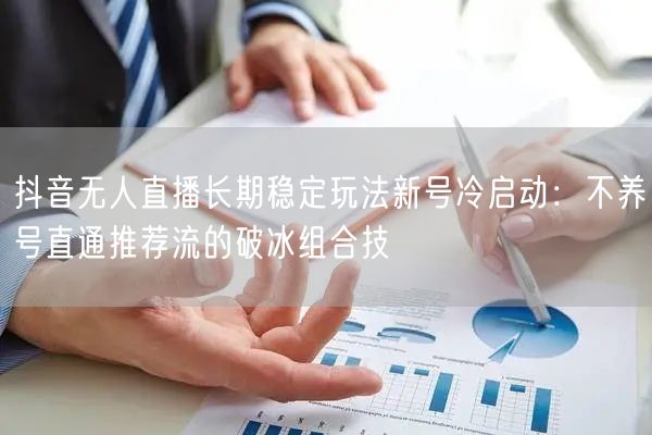 抖音无人直播长期稳定玩法新号冷启动：不养号直通推荐流的破冰组合技