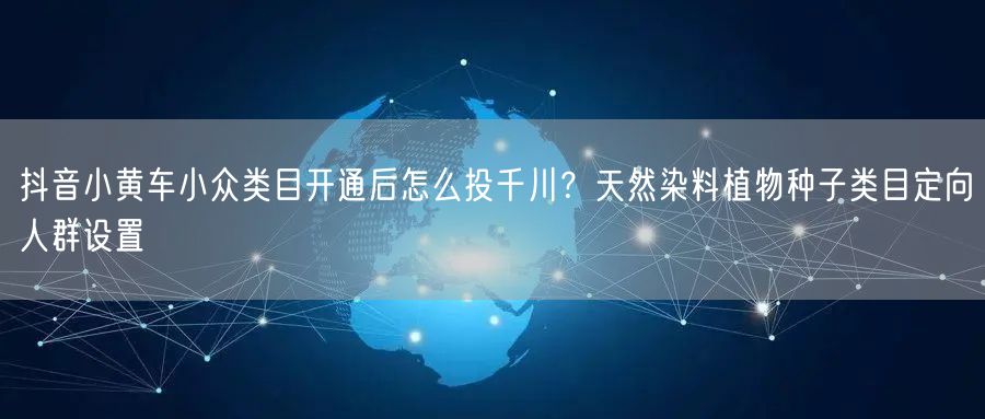 抖音小黄车小众类目开通后怎么投千川？天然染料植物种子类目定向人群设置