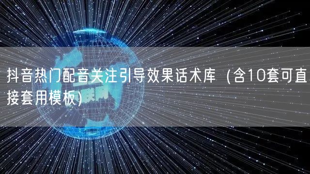 抖音热门配音关注引导效果话术库(含10套可直接套用模板)
