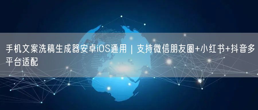 手机文案洗稿生成器安卓iOS通用|支持微信朋友圈+小红书+抖音多平台适配