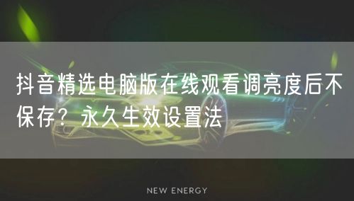 抖音精选电脑版在线观看调亮度后不保存?永久生效设置法