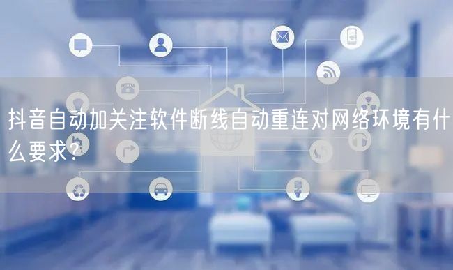 抖音自动加关注软件断线自动重连对网络环境有什么要求?