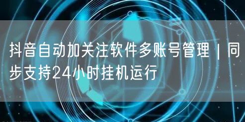 抖音自动加关注软件多账号管理｜同步支持24小时挂机运行