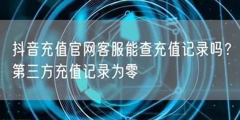 抖音充值官网客服能查充值记录吗？第三方充值记录为零