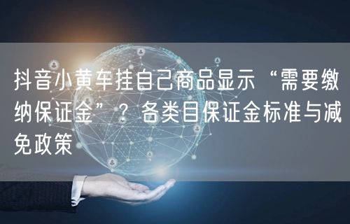 抖音小黄车挂自己商品显示“需要缴纳保证金”？各类目保证金标准与减免政策