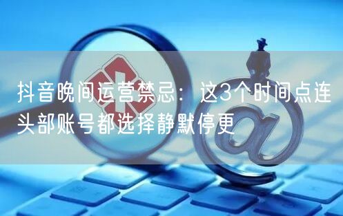 抖音晚间运营禁忌:这3个时间点连头部账号都选择静默停更