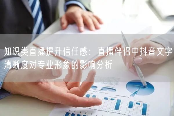 知识类直播提升信任感:直播伴侣中抖音文字清晰度对专业形象的影响分析