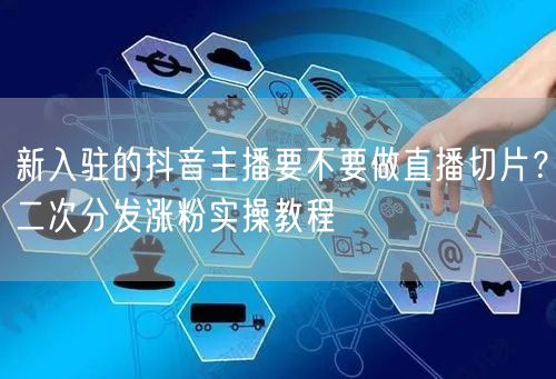 新入驻的抖音主播要不要做直播切片?二次分发涨粉实操教程