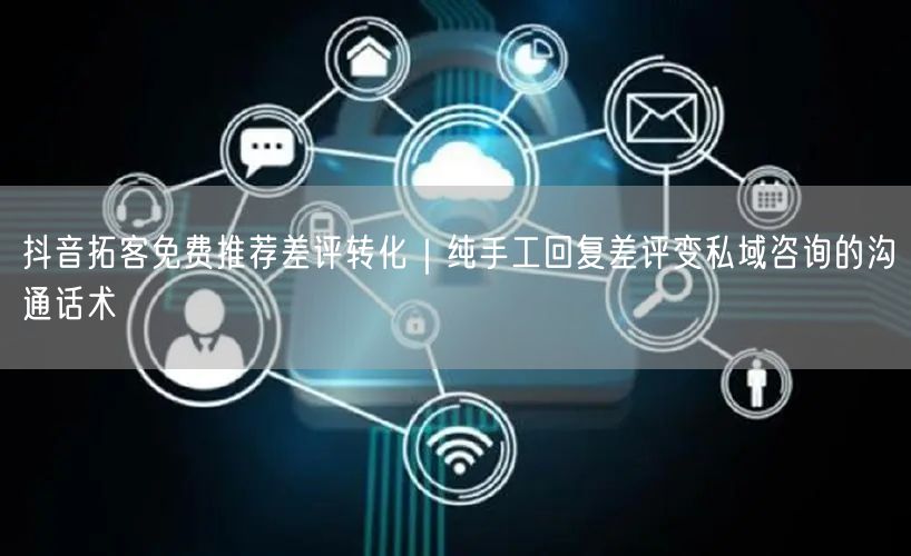 抖音拓客免费推荐差评转化|纯手工回复差评变私域咨询的沟通话术