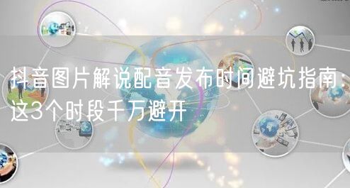 抖音图片解说配音发布时间避坑指南:这3个时段千万避开
