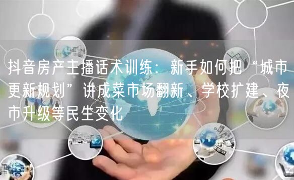 抖音房产主播话术训练：新手如何把“城市更新规划”讲成菜市场翻新、学校扩建、夜市升