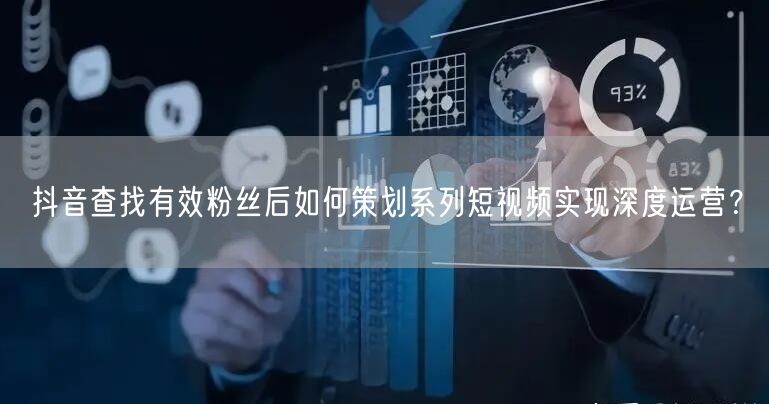 抖音查找有效粉丝后如何策划系列短视频实现深度运营？