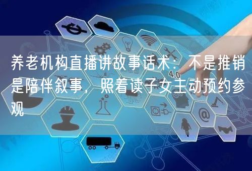 养老机构直播讲故事话术：不是推销是陪伴叙事，照着读子女主动预约参观