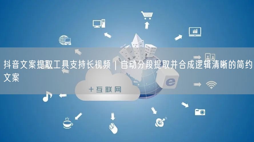 抖音文案提取工具支持长视频|自动分段提取并合成逻辑清晰的简约文案