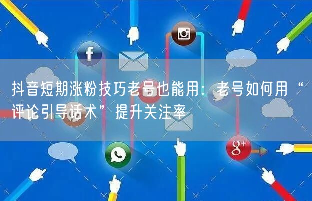 抖音短期涨粉技巧老号也能用：老号如何用“评论引导话术”提升关注率