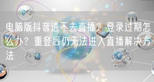 电脑版抖音进不去直播？登录过期怎么办？重登后仍无法进入直播解决方法