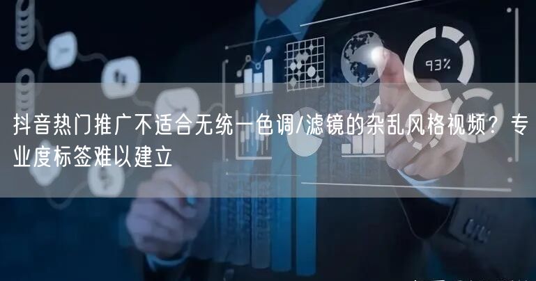 抖音热门推广不适合无统一色调/滤镜的杂乱风格视频？专业度标签难以建立