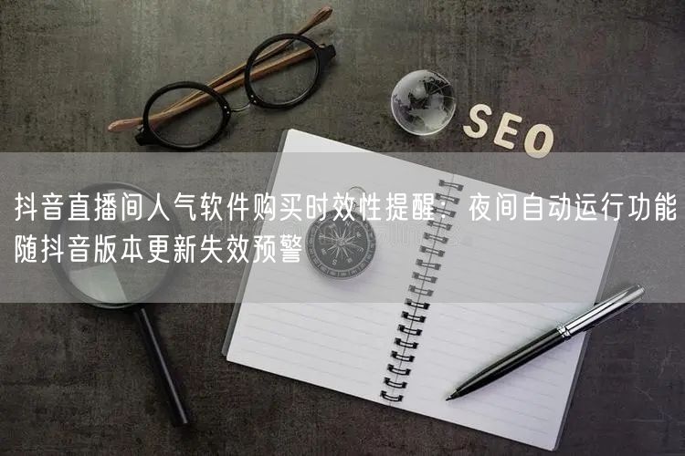 抖音直播间人气软件购买时效性提醒:夜间自动运行功能随抖音版本更新失效预警