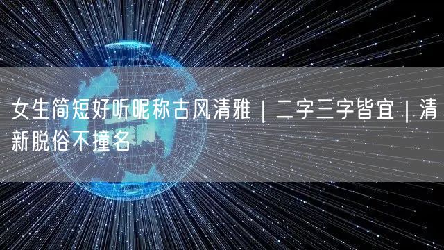女生简短好听昵称古风清雅|二字三字皆宜|清新脱俗不撞名