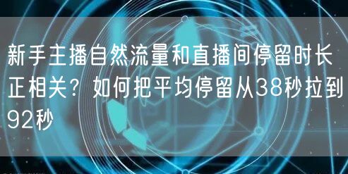 新手主播自然流量和直播间停留时长正相关?如何把平均停留从38秒拉到92秒