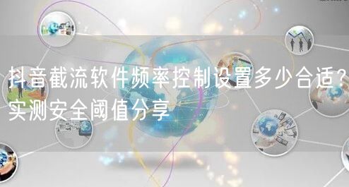 抖音截流软件频率控制设置多少合适?实测安全阈值分享