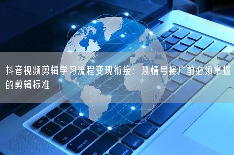 抖音视频剪辑学习流程变现衔接:剧情号接广前必须掌握的剪辑标准