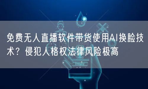 免费无人直播软件带货使用AI换脸技术？侵犯人格权法律风险极高