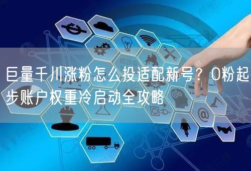 巨量千川涨粉怎么投适配新号？0粉起步账户权重冷启动全攻略