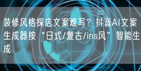 装修风格探店文案难写？抖音AI文案生成器按“日式/复古/ins风”智能生成