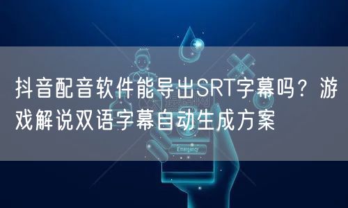 抖音配音软件能导出SRT字幕吗?游戏解说双语字幕自动生成方案