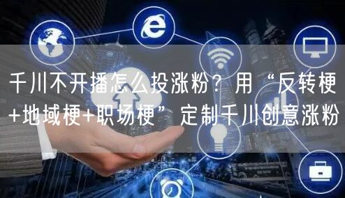 千川不开播怎么投涨粉？用“反转梗+地域梗+职场梗”定制千川创意涨粉