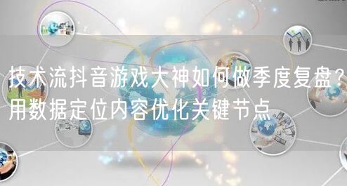 技术流抖音游戏大神如何做季度复盘？用数据定位内容优化关键节点