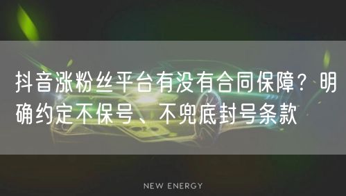 抖音涨粉丝平台有没有合同保障？明确约定不保号、不兜底封号条款