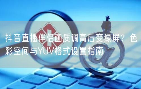 抖音直播伴侣画质调高后变绿屏？色彩空间与YUV格式设置指南