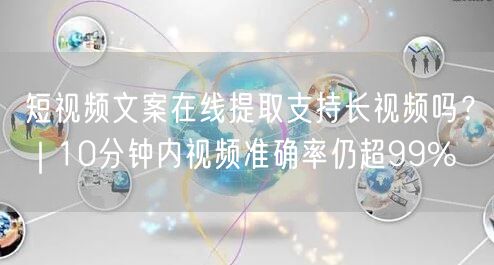短视频文案在线提取支持长视频吗？｜10分钟内视频准确率仍超99%