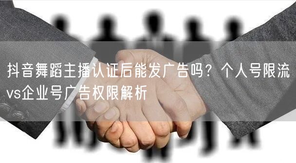 抖音舞蹈主播认证后能发广告吗?个人号限流vs企业号广告权限解析