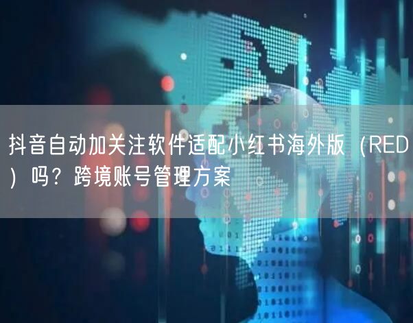 抖音自动加关注软件适配小红书海外版(RED)吗?跨境账号管理方案